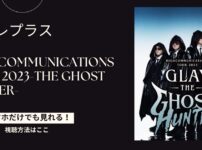 GLAY HIGHCOMMUNICATIONS TOUR 2023-The Ghost Hunter-をスマホ・パソコンだけで見る方法