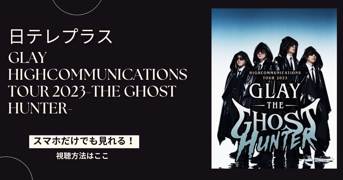 GLAY HIGHCOMMUNICATIONS TOUR 2023-The Ghost Hunter-をスマホ・パソコンだけで見る方法